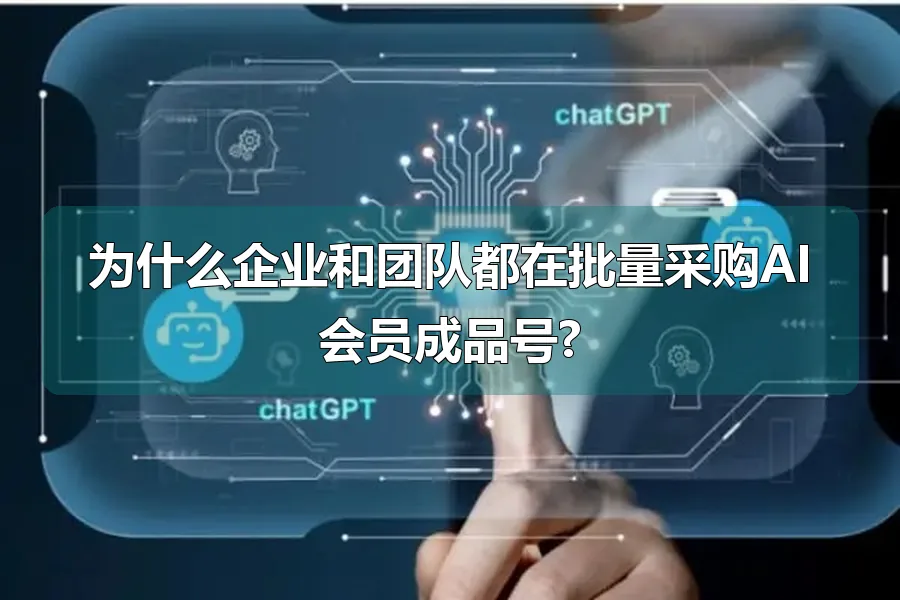 为什么企业和团队都在批量采购AI会员成品号?